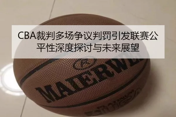 CBA裁判多场争议判罚引发联赛公平性深度探讨与未来展望（NG28）