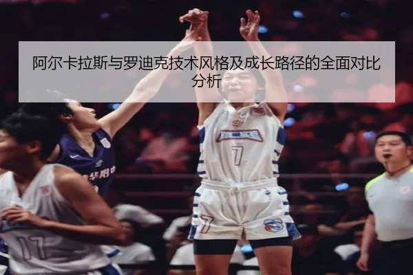 阿尔卡拉斯与罗迪克技术风格及成长路径的全面对比分析（NG28）